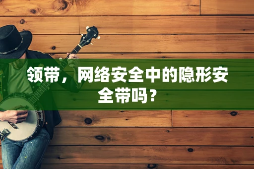 领带，网络安全中的隐形安全带吗？