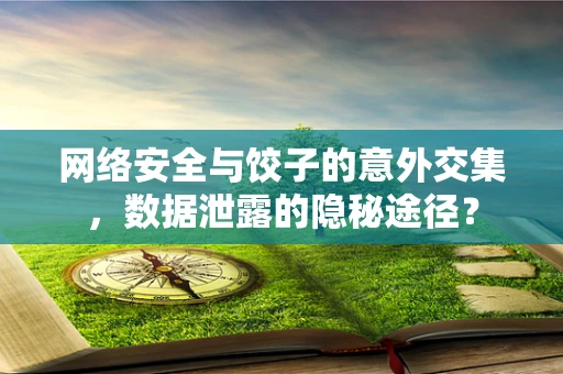 网络安全与饺子的意外交集，数据泄露的隐秘途径？