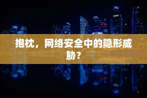 抱枕，网络安全中的隐形威胁？