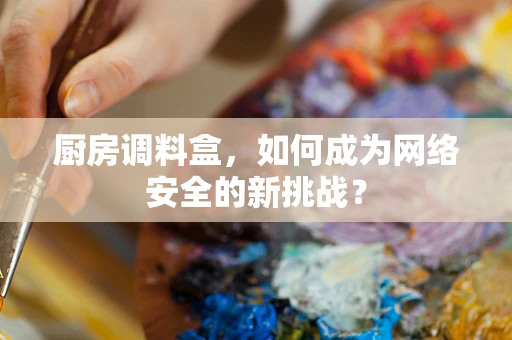 厨房调料盒，如何成为网络安全的新挑战？