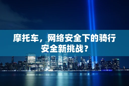 摩托车，网络安全下的骑行安全新挑战？