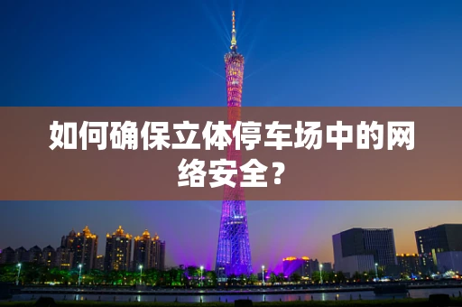 如何确保立体停车场中的网络安全？
