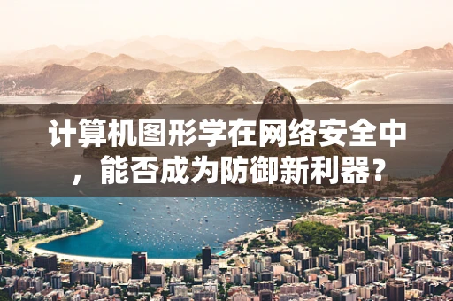 计算机图形学在网络安全中，能否成为防御新利器？