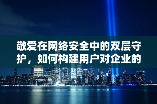 敬爱在网络安全中的双层守护，如何构建用户对企业的忠诚与信任？