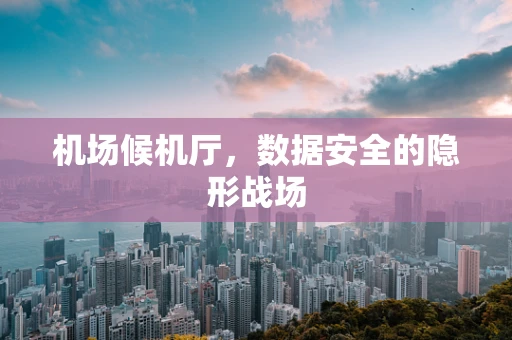 机场候机厅，数据安全的隐形战场