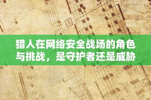 猎人在网络安全战场的角色与挑战，是守护者还是威胁？