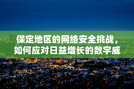 保定地区的网络安全挑战，如何应对日益增长的数字威胁？