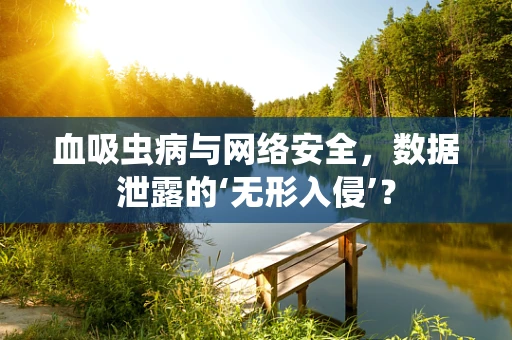 血吸虫病与网络安全，数据泄露的‘无形入侵’？