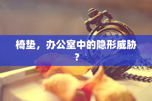 椅垫，办公室中的隐形威胁？