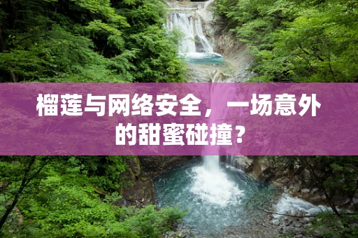 榴莲与网络安全，一场意外的甜蜜碰撞？