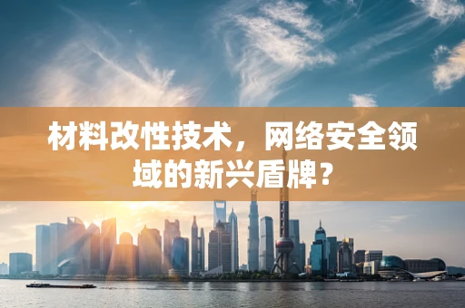 材料改性技术，网络安全领域的新兴盾牌？