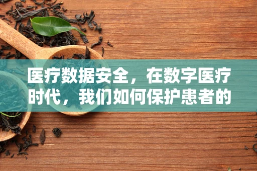 医疗数据安全，在数字医疗时代，我们如何保护患者的隐私？