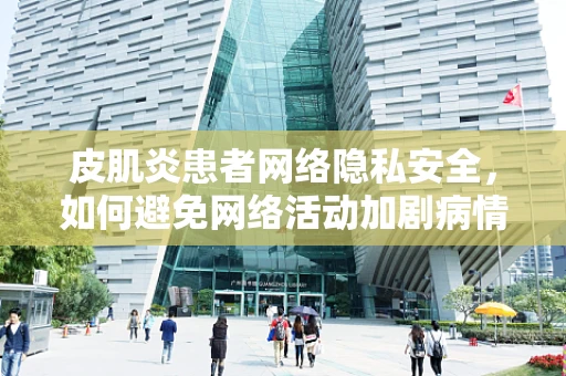 皮肌炎患者网络隐私安全，如何避免网络活动加剧病情？