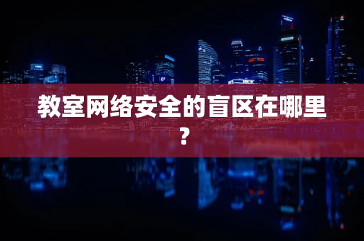 教室网络安全的盲区在哪里？