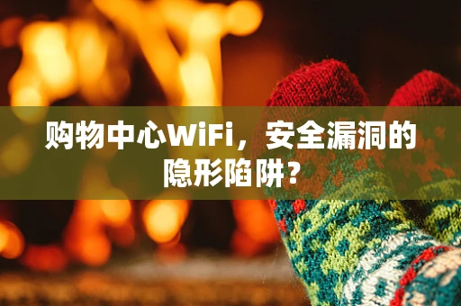 购物中心WiFi，安全漏洞的隐形陷阱？