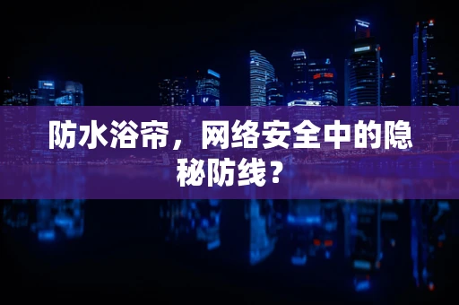 防水浴帘，网络安全中的隐秘防线？