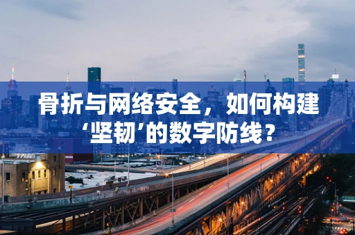 骨折与网络安全，如何构建‘坚韧’的数字防线？