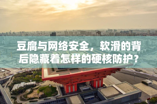 豆腐与网络安全，软滑的背后隐藏着怎样的硬核防护？