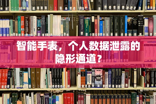 智能手表，个人数据泄露的隐形通道？