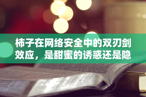柿子在网络安全中的双刃剑效应，是甜蜜的诱惑还是隐藏的威胁？
