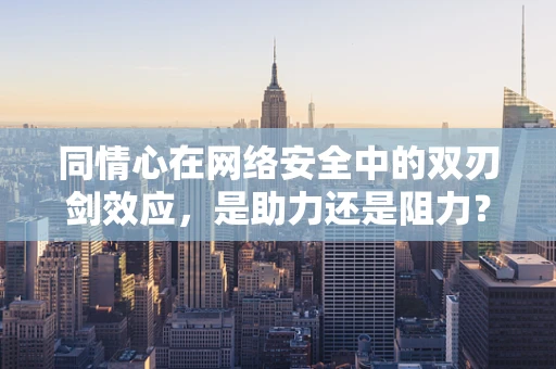 同情心在网络安全中的双刃剑效应，是助力还是阻力？