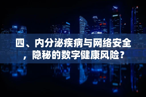 四、内分泌疾病与网络安全，隐秘的数字健康风险？