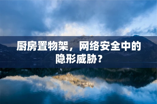 厨房置物架，网络安全中的隐形威胁？