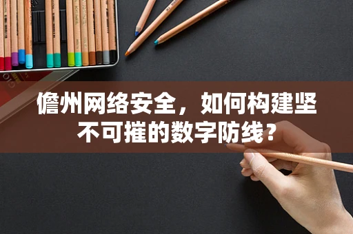 儋州网络安全，如何构建坚不可摧的数字防线？