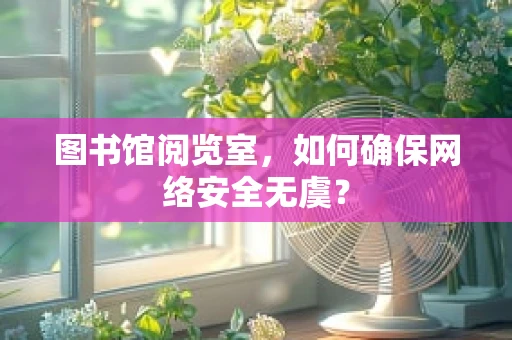 图书馆阅览室，如何确保网络安全无虞？
