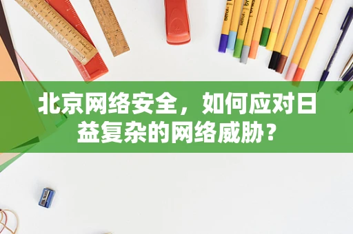 北京网络安全，如何应对日益复杂的网络威胁？