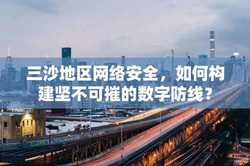 三沙地区网络安全，如何构建坚不可摧的数字防线？