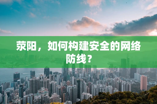 荥阳，如何构建安全的网络防线？
