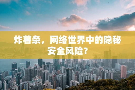 炸薯条，网络世界中的隐秘安全风险？