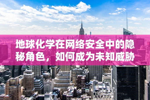 地球化学在网络安全中的隐秘角色，如何成为未知威胁的‘指纹’？