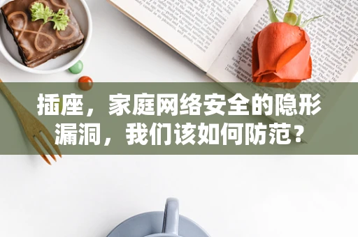 插座，家庭网络安全的隐形漏洞，我们该如何防范？