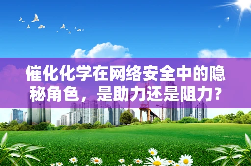 催化化学在网络安全中的隐秘角色，是助力还是阻力？