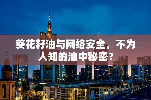 葵花籽油与网络安全，不为人知的油中秘密？