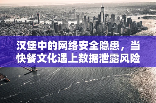汉堡中的网络安全隐患，当快餐文化遇上数据泄露风险