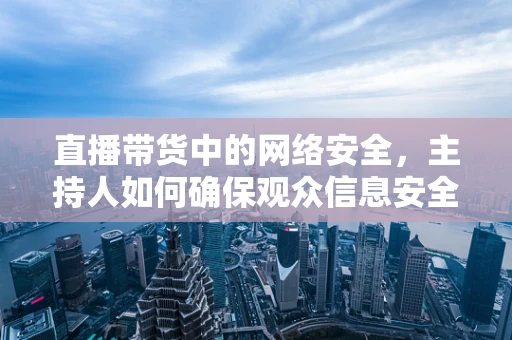 直播带货中的网络安全，主持人如何确保观众信息安全？