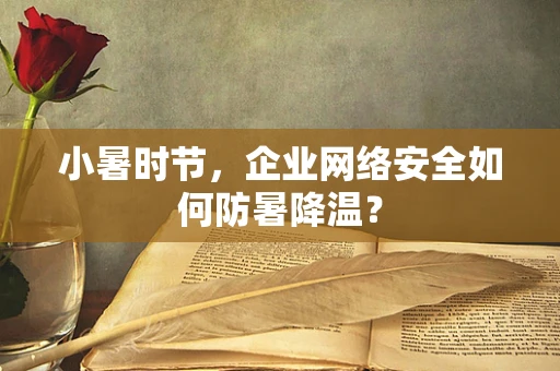小暑时节，企业网络安全如何防暑降温？
