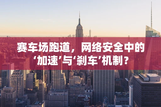 赛车场跑道，网络安全中的‘加速’与‘刹车’机制？