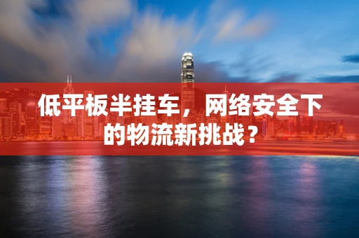 低平板半挂车，网络安全下的物流新挑战？