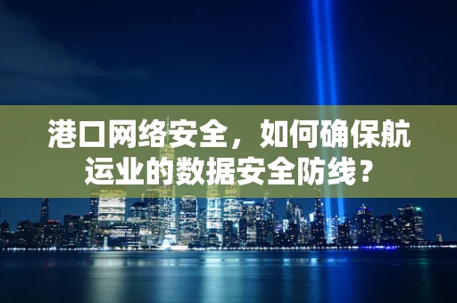 港口网络安全，如何确保航运业的数据安全防线？