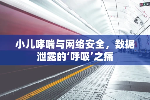 小儿哮喘与网络安全，数据泄露的‘呼吸’之痛