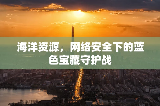 海洋资源，网络安全下的蓝色宝藏守护战