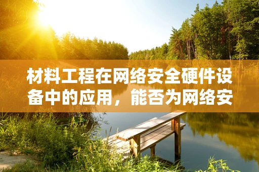材料工程在网络安全硬件设备中的应用，能否为网络安全筑起坚不可摧的防线？