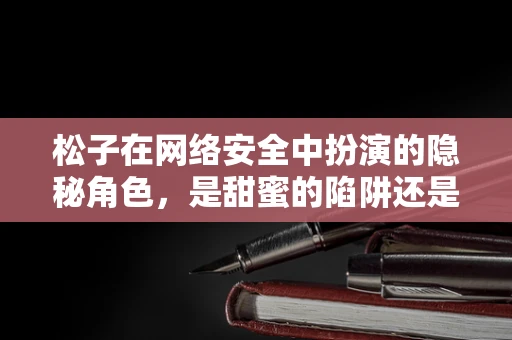 松子在网络安全中扮演的隐秘角色，是甜蜜的陷阱还是安全的钥匙？