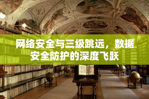 网络安全与三级跳远，数据安全防护的深度飞跃