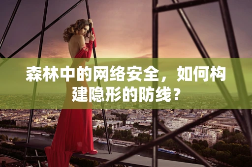 森林中的网络安全，如何构建隐形的防线？