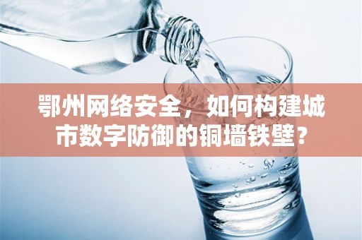 鄂州网络安全，如何构建城市数字防御的铜墙铁壁？